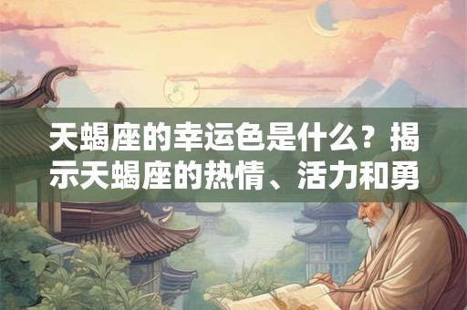 天蝎座的幸运色是什么？揭示天蝎座的热情、活力和勇气