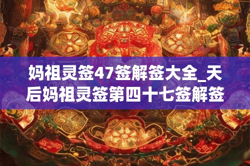 妈祖灵签47签解签大全_天后妈祖灵签第四十七签解签
