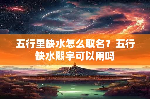 五行里缺水怎么取名？五行缺水熙字可以用吗