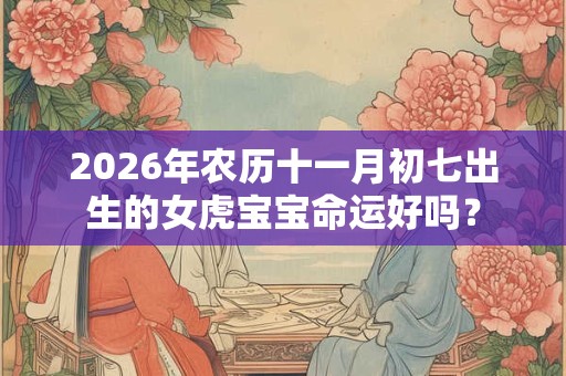 2026年农历十一月初七出生的女虎宝宝命运好吗？