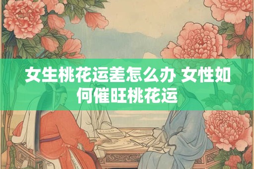 女生桃花运差怎么办 女性如何催旺桃花运