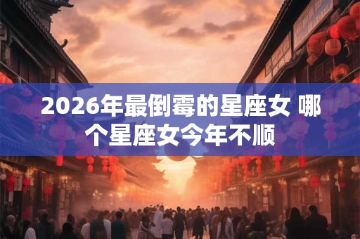 2026年最倒霉的星座女 哪个星座女今年不顺