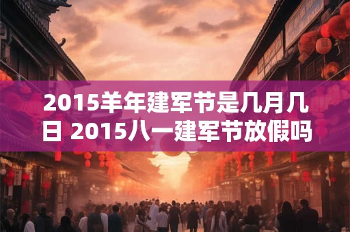 2015羊年建军节是几月几日 2015八一建军节放假吗 2015羊年建军节是几月几日 2015八一建军节放假吗