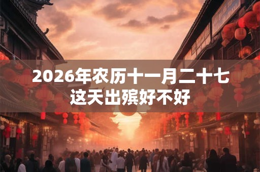 2026年农历十一月二十七这天出殡好不好