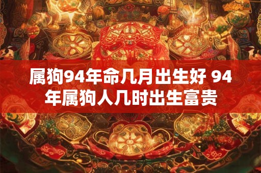 属狗94年命几月出生好 94年属狗人几时出生富贵 属狗94年命几月出生好 94年属狗人几时出生富贵