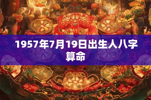 1957年7月19日出生人八字算命 1957年7月19日出生人八字算命