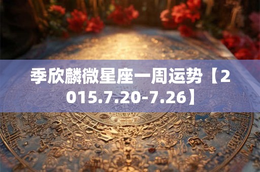 季欣麟微星座一周运势【2015.7.20-7.26】
