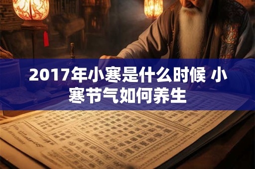 2017年小寒是什么时候 小寒节气如何养生 2017年小寒是什么时候 小寒节气如何养生