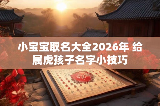 小宝宝取名大全2026年 给属虎孩子名字小技巧