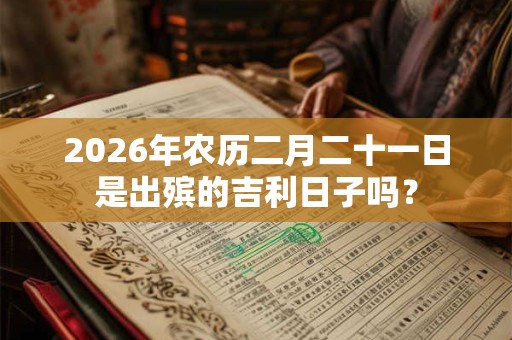 2026年农历二月二十一日是出殡的吉利日子吗？