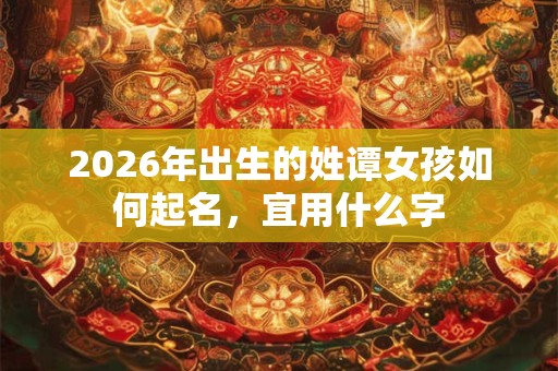 2026年出生的姓谭女孩如何起名，宜用什么字