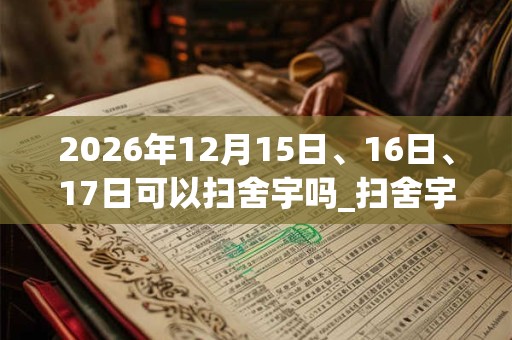 2026年12月15日、16日、17日可以扫舍宇吗_扫舍宇日子好吗