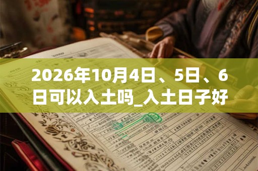 2026年10月4日、5日、6日可以入土吗_入土日子好吗