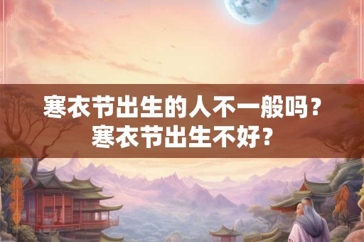 寒衣节出生的人不一般吗？寒衣节出生不好？