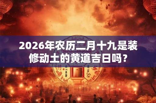 2026年农历二月十九是装修动土的黄道吉日吗？
