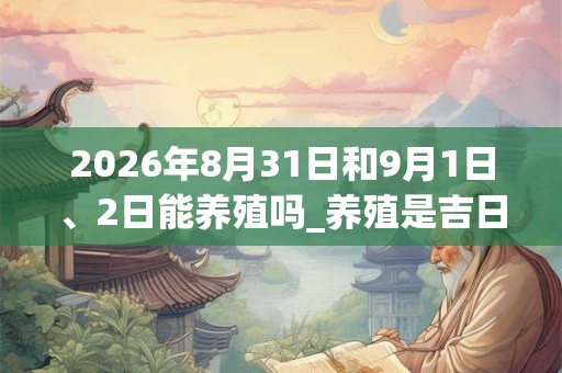 2026年8月31日和9月1日、2日能养殖吗_养殖是吉日吗 2026年8月31日和9月1日、2日能养殖吗_养殖是吉日吗