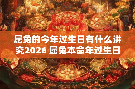 属兔的今年过生日有什么讲究2026 属兔本命年过生日注意事项