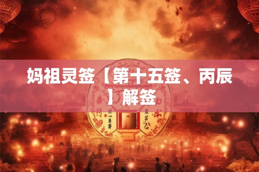妈祖灵签【第十五签、丙辰】解签 妈祖灵签【第十五签、丙辰】解签