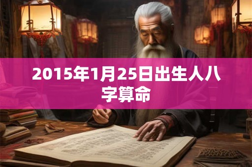 2015年1月25日出生人八字算命 2015年1月25日出生人八字算命