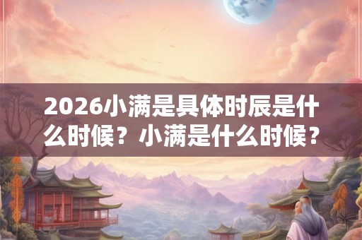 2026小满是具体时辰是什么时候？小满是什么时候？