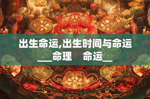 出生命运,出生时间与命运___命理    命运__