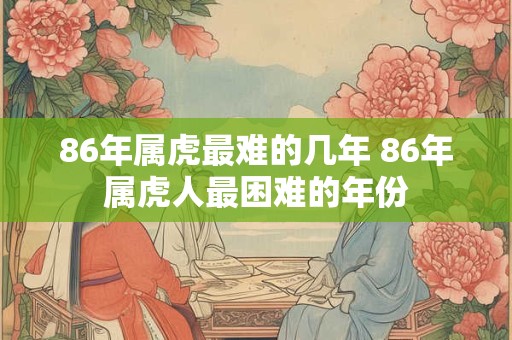 86年属虎最难的几年 86年属虎人最困难的年份