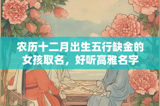 农历十二月出生五行缺金的女孩取名,好听高雅名字 农历十二月出生五行缺金的女孩取名,好听高雅名字