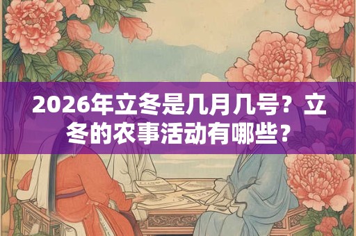 2026年立冬是几月几号?立冬的农事活动有哪些? 2026年立冬是几月几号?立冬的农事活动有哪些?
