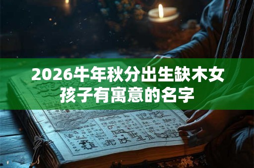 2026牛年秋分出生缺木女孩子有寓意的名字 2026牛年秋分出生缺木女孩子有寓意的名字