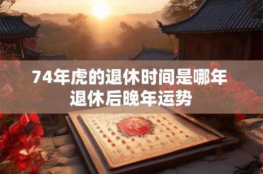 74年虎的退休时间是哪年 退休后晚年运势