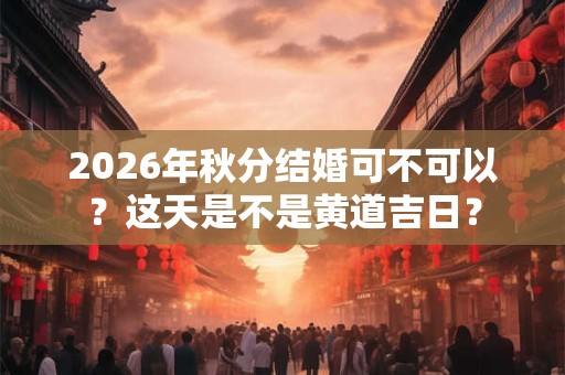 2026年秋分结婚可不可以？这天是不是黄道吉日？