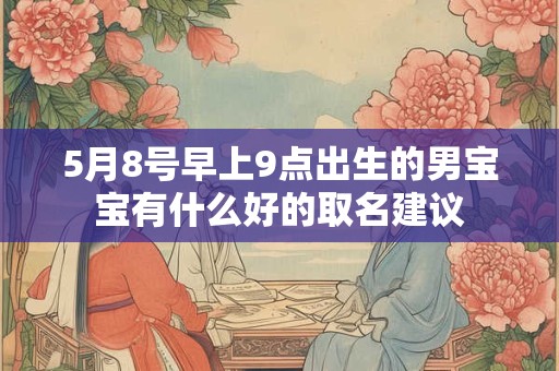 5月8号早上9点出生的男宝宝有什么好的取名建议