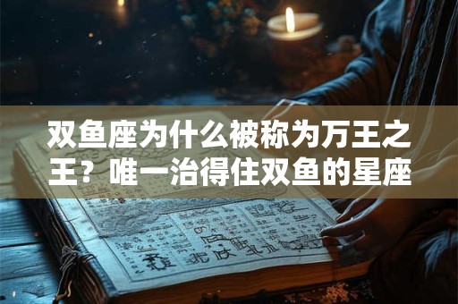 双鱼座为什么被称为万王之王？唯一治得住双鱼的星座