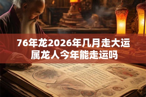 76年龙2026年几月走大运 属龙人今年能走运吗