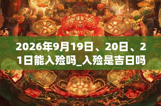 2026年9月19日、20日、21日能入殓吗_入殓是吉日吗