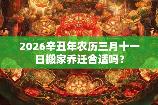 2026辛丑年农历三月十一日搬家乔迁合适吗？