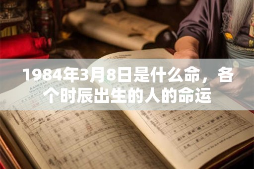 1984年3月8日是什么命，各个时辰出生的人的命运