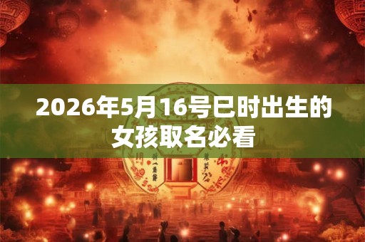 2026年5月16号巳时出生的女孩取名必看