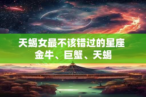 天蝎女最不该错过的星座 金牛、巨蟹、天蝎