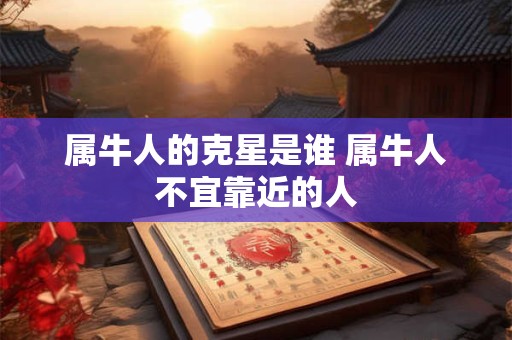 属牛人的克星是谁 属牛人不宜靠近的人 属牛人的克星是谁 属牛人不宜靠近的人