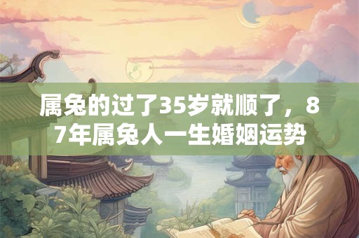 属兔的过了35岁就顺了，87年属兔人一生婚姻运势