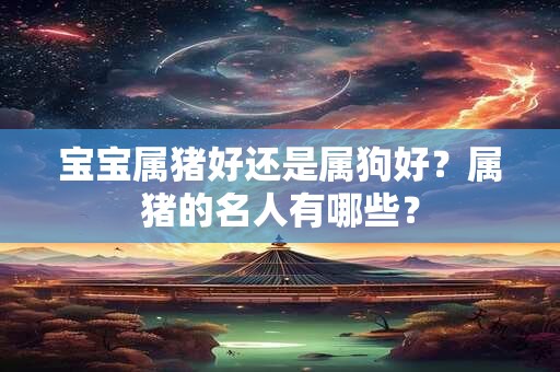 宝宝属猪好还是属狗好？属猪的名人有哪些？