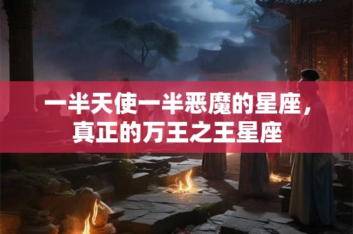 一半天使一半恶魔的星座，真正的万王之王星座