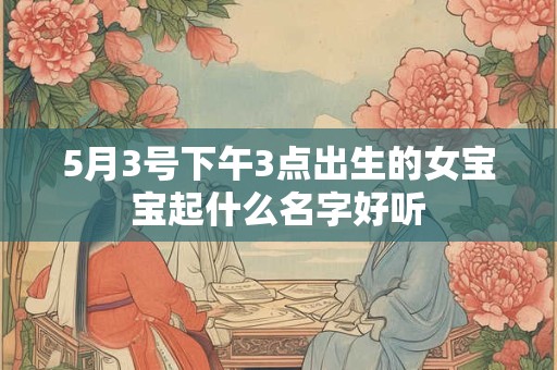 5月3号下午3点出生的女宝宝起什么名字好听