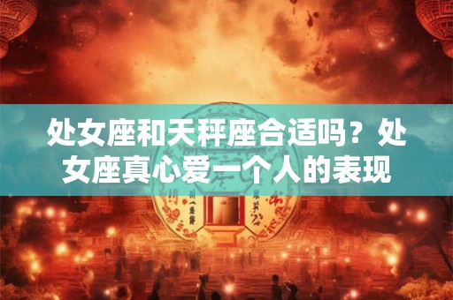 处女座和天秤座合适吗？处女座真心爱一个人的表现