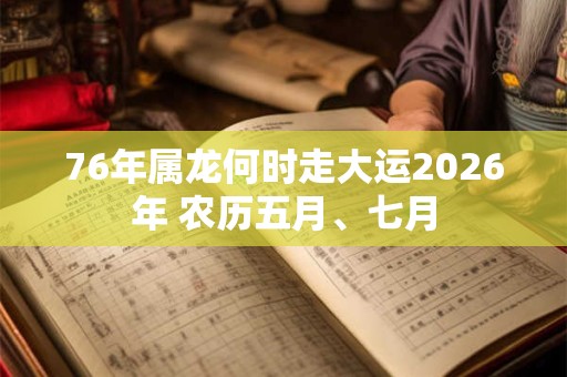 76年属龙何时走大运2026年 农历五月、七月