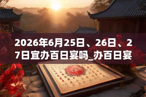 2026年6月25日、26日、27日宜办百日宴吗_办百日宴好不好