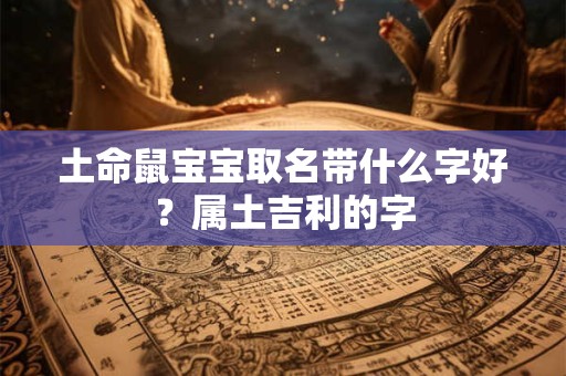 土命鼠宝宝取名带什么字好？属土吉利的字