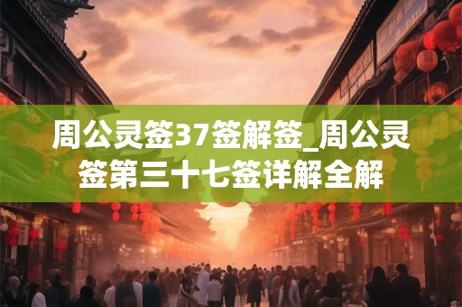 周公灵签37签解签_周公灵签第三十七签详解全解