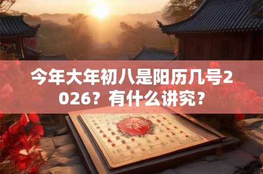 今年大年初八是阳历几号2026？有什么讲究？